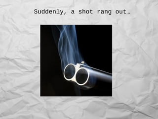Suddenly, a shot rang out…
 
