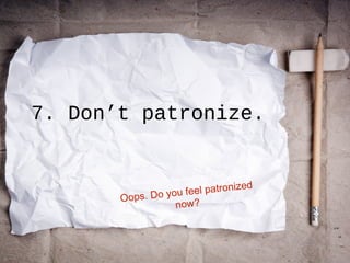 7. Don’t patronize.
Oops. Do you feel patronized
now?
 