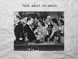 Talk adult-to-adult.
 