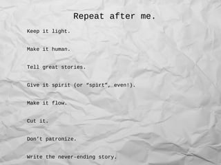 Repeat after me.
Keep it light.
Make it human.
Tell great stories.
Give it spirit (or “spirt”, even!).
Make it flow.
Cut it.
Don’t patronize.
Write the never-ending story.
 
