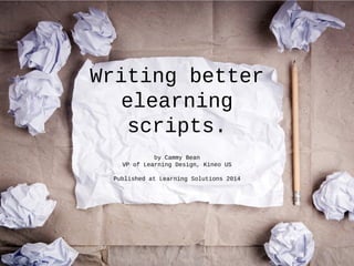 Writing better
elearning
scripts.
by Cammy Bean
VP of Learning Design, Kineo US
Published at Learning Solutions 2014
 