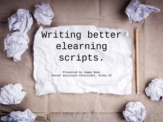 Writing better
elearning
scripts.
Presented by Cammy Bean
Senior Solutions Consultant, Kineo US
 