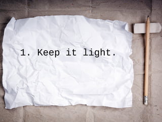 1. Keep it light.
 