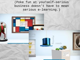 (Poke fun at yourself—serious
business doesn’t have to mean
serious e-learning.)
 