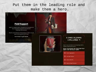 Put them in the leading role and
make them a hero.
 