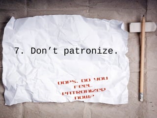 7. Don’t patronize.
Oops. Do you
feel
patronized
now?
 