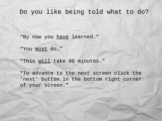 Do you like being told what to do?
“By now you have learned…”
“You must do…”
“This will take 90 minutes.”
“To advance to the next screen click the
‘next’ button in the bottom right corner
of your screen.”
 