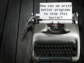 How can we write
better programs
to stop this
horror?
 