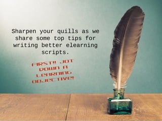 Sharpen your quills as we
share some top tips for
writing better elearning
scripts.
First!! Jot
down a
learning
objective!
 