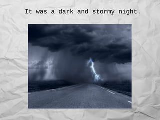 It was a dark and stormy night.
 