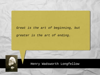 Henry Wadsworth Longfellow
Great is the art of beginning, but
greater is the art of ending.
 