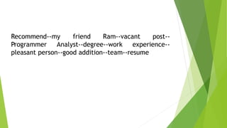 Recommend--my friend Ram--vacant post--
Programmer Analyst--degree--work experience--
pleasant person--good addition--team--resume
 