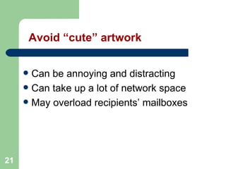 21
Avoid “cute” artwork
 Can be annoying and distracting
 Can take up a lot of network space
 May overload recipients’ mailboxes
 