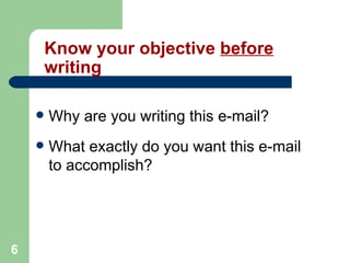 6
Know your objective before
writing
 Why are you writing this e-mail?
 What exactly do you want this e-mail
to accomplish?
 