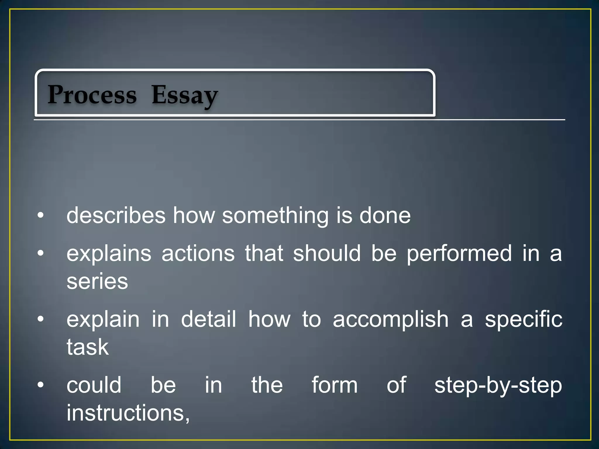 Process Essay

• describes how something is done
• explains actions that should be performed in a
series
• explain in detail how to accomplish a specific
task
• could be in
instructions,

the

form

of

step-by-step

 