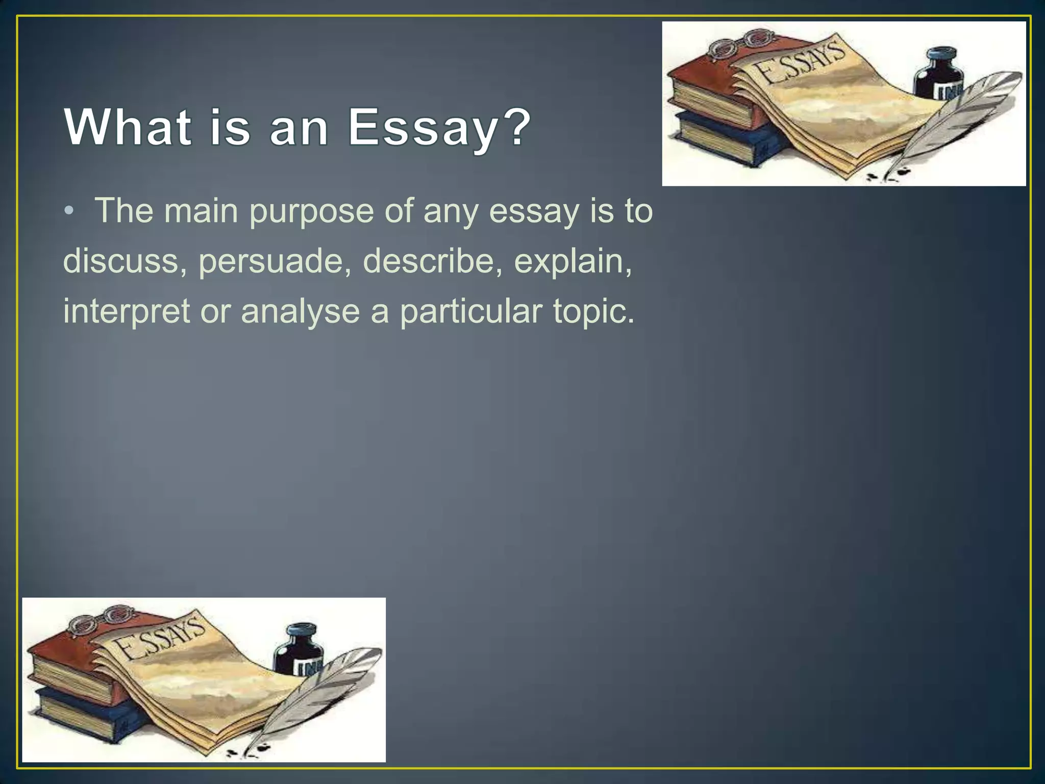 • The main purpose of any essay is to
discuss, persuade, describe, explain,
interpret or analyse a particular topic.

 