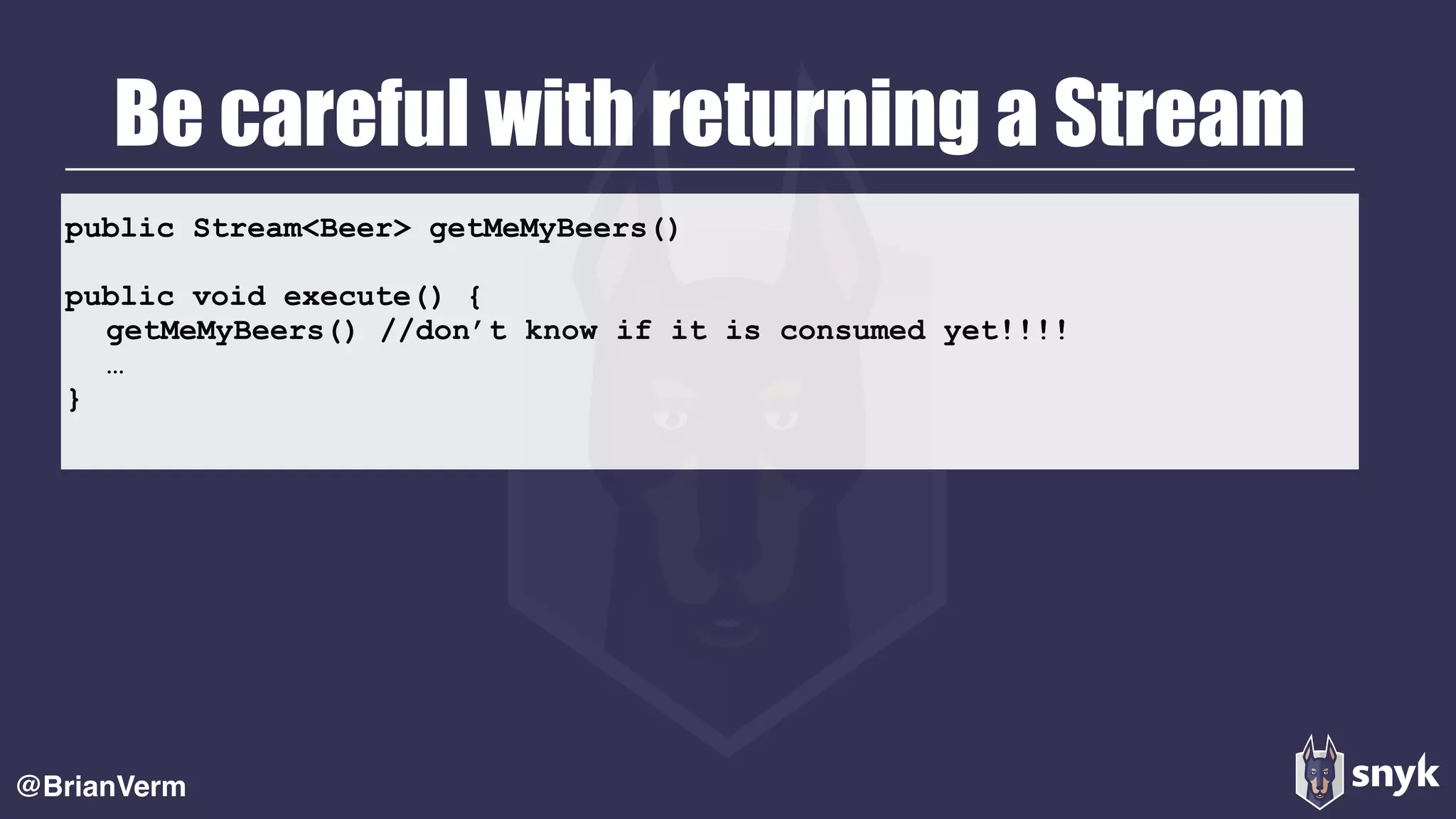 public Stream<Beer> getMeMyBeers()
public void execute() {
getMeMyBeers() //don’t know if it is consumed yet!!!!
…
}
Be careful with returning a Stream
@BrianVerm
 