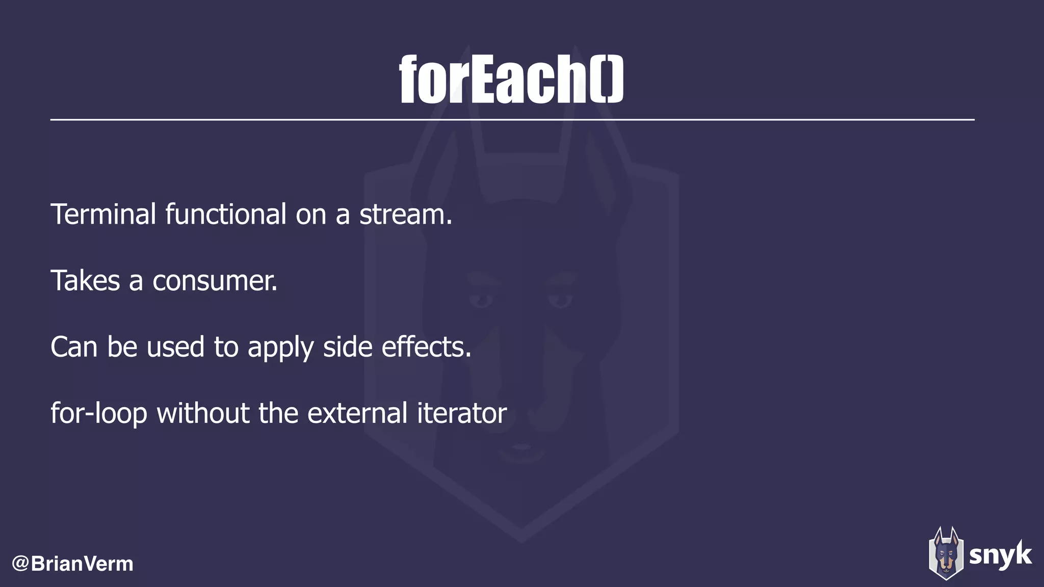 forEach()
Terminal functional on a stream.
Takes a consumer.
Can be used to apply side effects.
for-loop without the external iterator
@BrianVerm
 