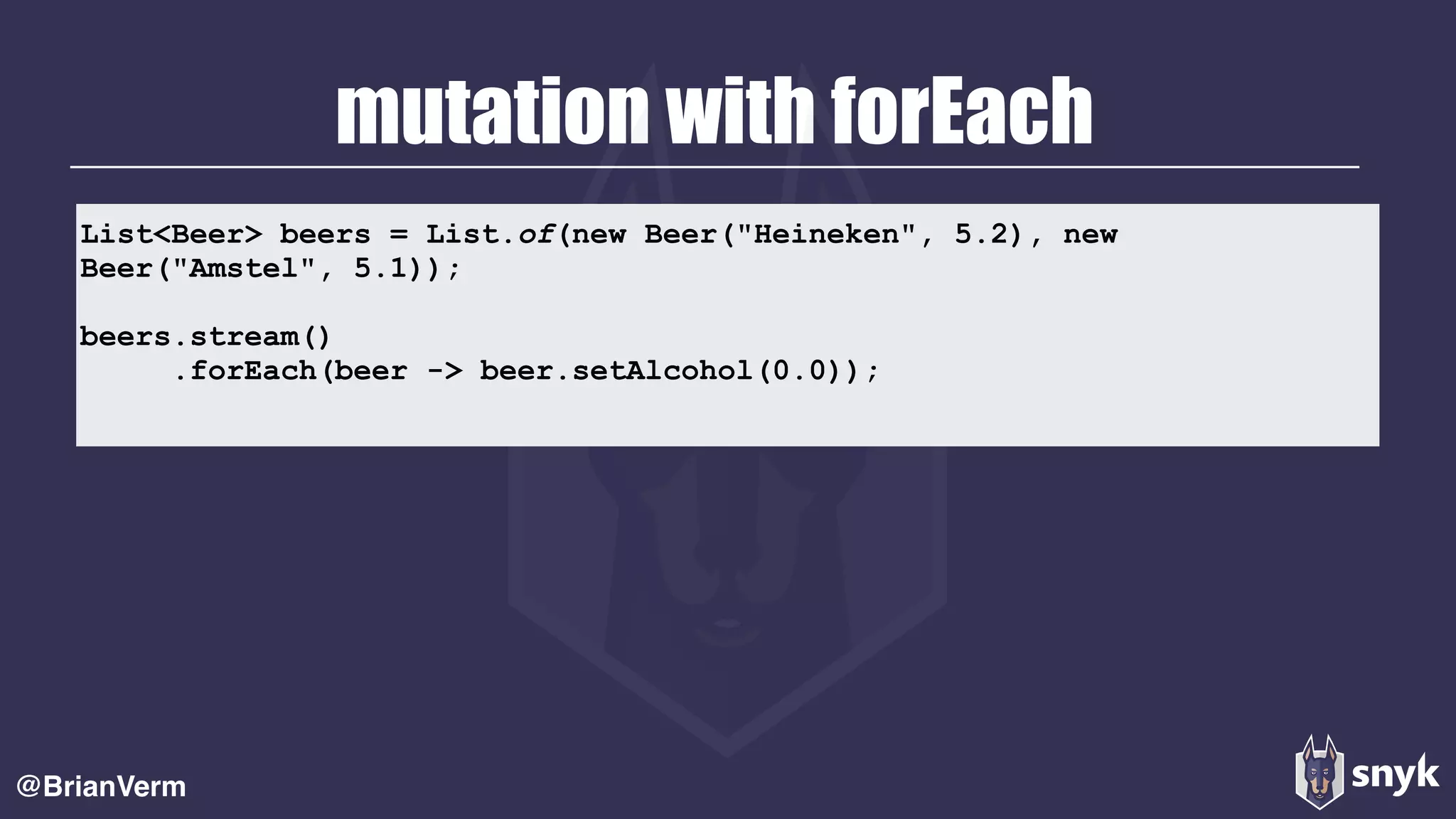 mutation with forEach
@BrianVerm
List<Beer> beers = List.of(new Beer("Heineken", 5.2), new
Beer("Amstel", 5.1));
beers.stream()
.forEach(beer -> beer.setAlcohol(0.0));
 