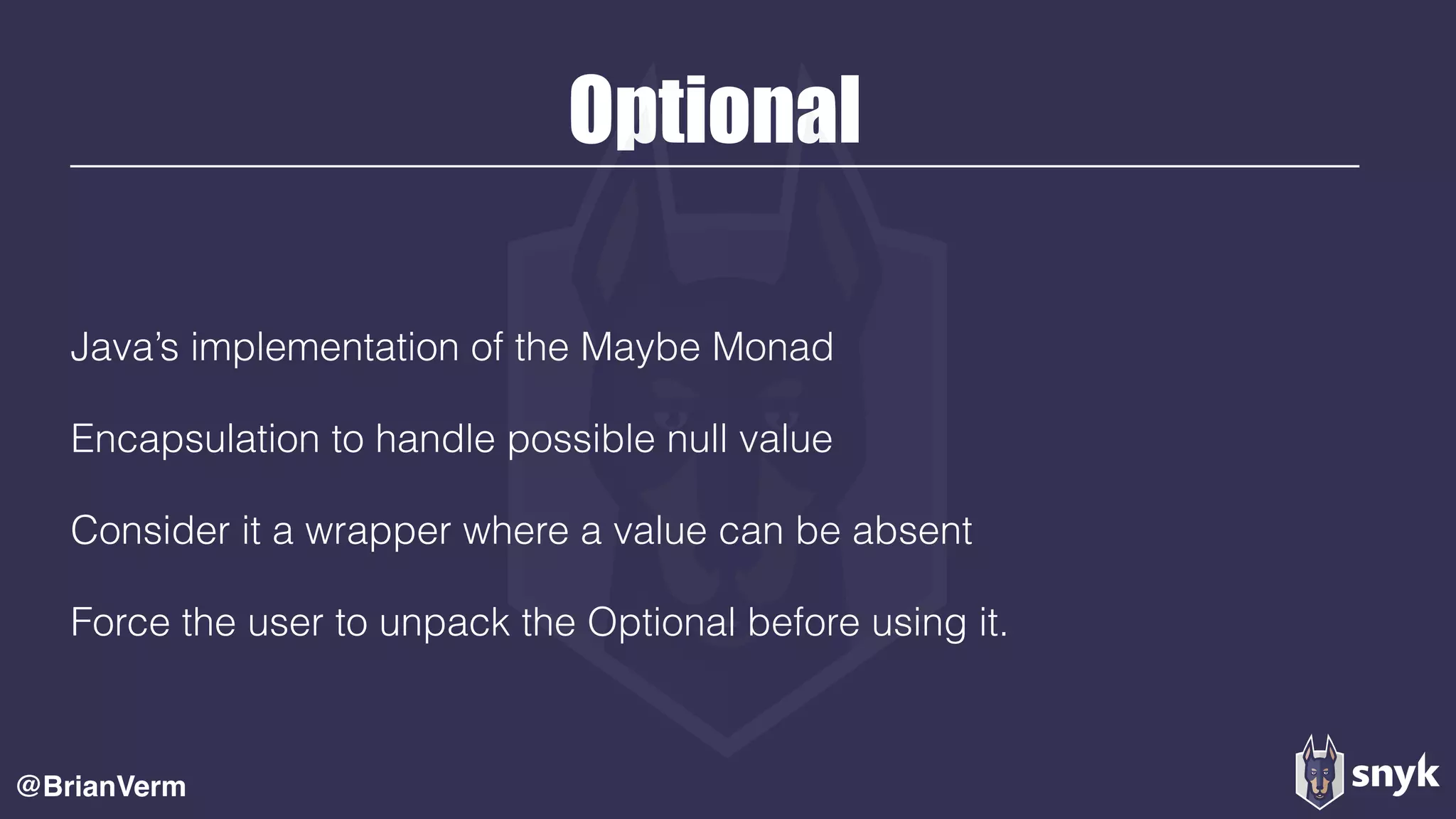 Optional
Java’s implementation of the Maybe Monad
Encapsulation to handle possible null value
Consider it a wrapper where a value can be absent
Force the user to unpack the Optional before using it.
@BrianVerm
 