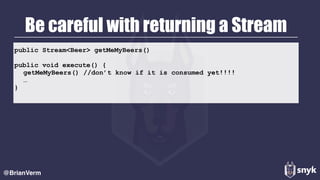 public Stream<Beer> getMeMyBeers()
public void execute() {
getMeMyBeers() //don’t know if it is consumed yet!!!!
…
}
Be careful with returning a Stream
@BrianVerm
 