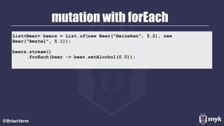 mutation with forEach
@BrianVerm
List<Beer> beers = List.of(new Beer("Heineken", 5.2), new
Beer("Amstel", 5.1));
beers.stream()
.forEach(beer -> beer.setAlcohol(0.0));
 