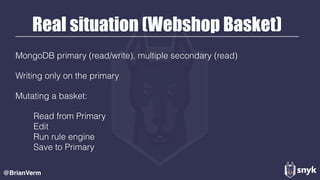 Real situation (Webshop Basket)
MongoDB primary (read/write), multiple secondary (read)
Writing only on the primary
Mutating a basket:
Read from Primary 
Edit 
Run rule engine 
Save to Primary 
@BrianVerm
 