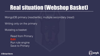 Real situation (Webshop Basket)
MongoDB primary (read/write), multiple secondary (read)
Writing only on the primary
Mutating a basket:
Read from Primary 
Edit 
Run rule engine 
Save to Primary 
@BrianVerm
 