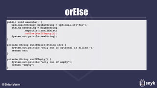 orElse
@BrianVerm
public void execute() { 
Optional<String> maybeString = Optional.of("foo"); 
String newString = maybeString 
.map(this::runIfExist) 
.orElse(runIfEmpty()); 
System.out.println(newString); 
} 
private String runIfExist(String str) { 
System.out.println("only run if optional is filled "); 
return str; 
} 
private String runIfEmpty() { 
System.out.println("only run if empty"); 
return "empty"; 
}
 