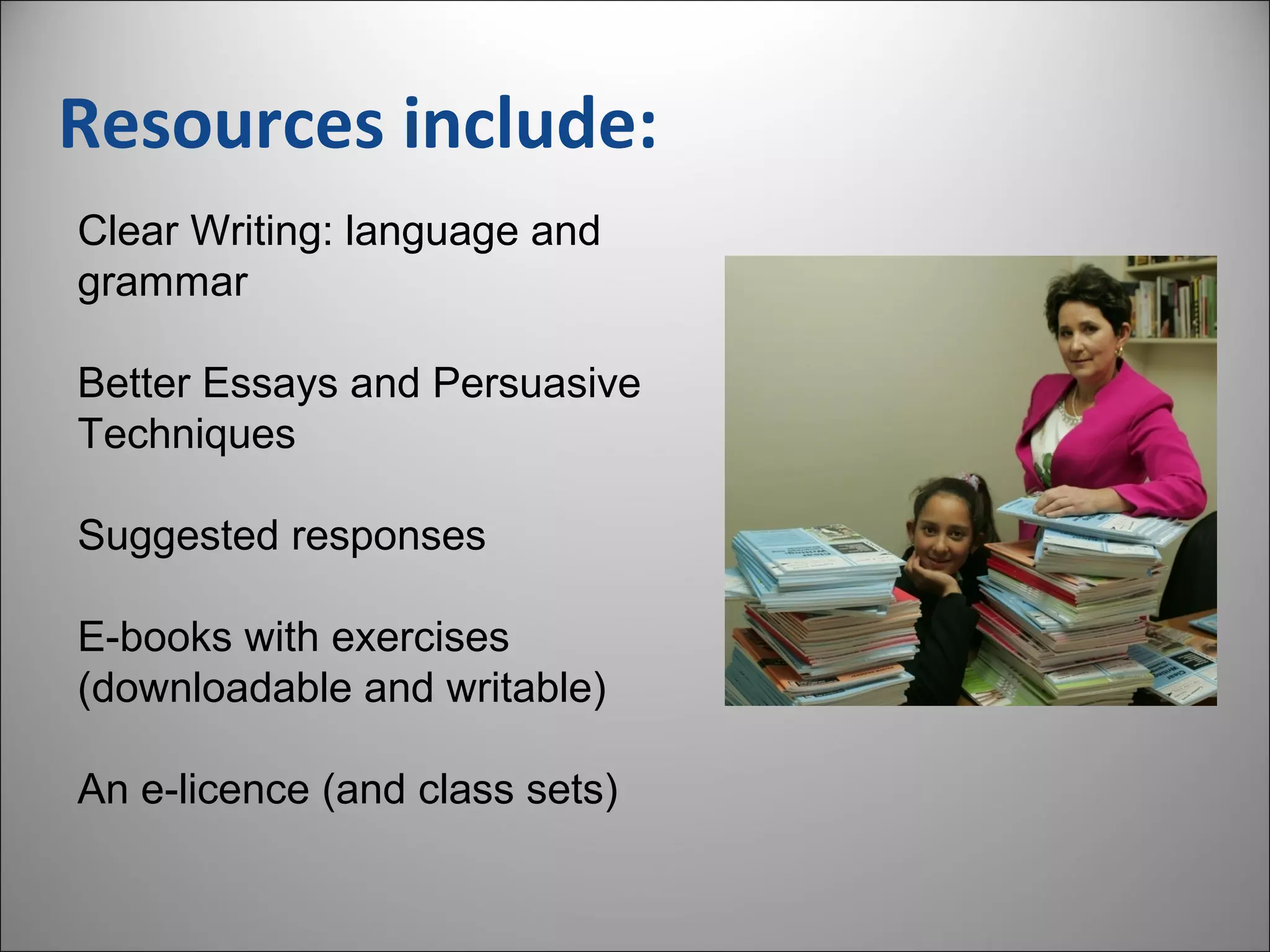 Resources include:
Clear Writing: language and
grammar
Better Essays and Persuasive
Techniques
Suggested responses
E-books with exercises
(downloadable and writable)
An e-licence (and class sets)
 