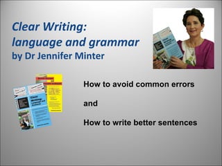 Clear Writing:
language and grammar
by Dr Jennifer Minter
How to avoid common errors
and
How to write better sentences
 