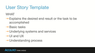 User Story Template
WHAT
→ Explains the desired end result or the task to be
accomplished 
→ Basic tasks
→ Underlying systems and services
→ UI and UX
→ Understanding process
 