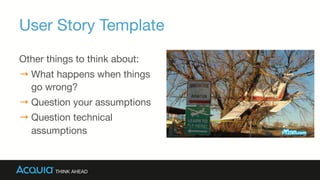 User Story Template
Other things to think about:
→ What happens when things
go wrong?
→ Question your assumptions
→ Question technical
assumptions
 