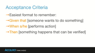 Acceptance Criteria
→ Easiest format to remember:
→ Given that [someone wants to do something]
→ When s/he [performs action]
→ Then [something happens that can be veriﬁed]
 