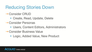 Reducing Stories Down
→ Consider CRUD
§  Create, Read, Update, Delete
→ Consider Personas
§  Users, Content Editors, Administrators
→ Consider Business Value
§  Logic, Added Value, New Product
 