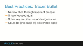 Best Practices: Tracer Bullet 

→ Narrow slice through layers of an epic
→ Single focused goal
→ Solve key architecture or design issues
→ Could be [the basis of] deliverable code
 