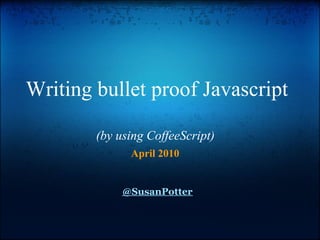 Writing bullet proof Javascript

        (by using CoffeeScript)
              April 2010


             @SusanPotter
 