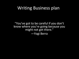 Writing Business plan
“You’ve got to be careful if you don’t
know where you’re going because you
might not get there.”
—Yogi Berra

 