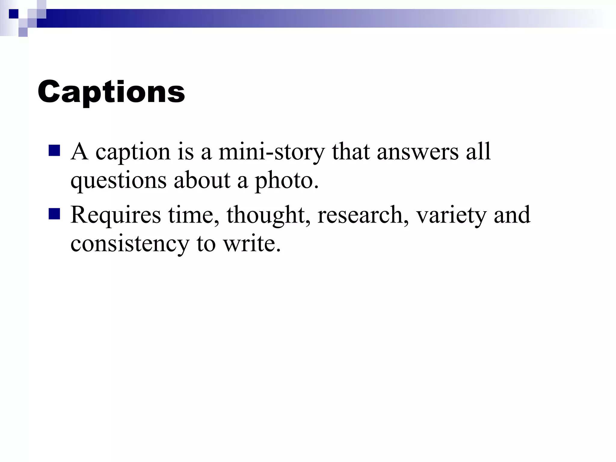 Captions A caption is a mini-story that answers all questions about a photo. Requires time, thought, research, variety and consistency to write. 