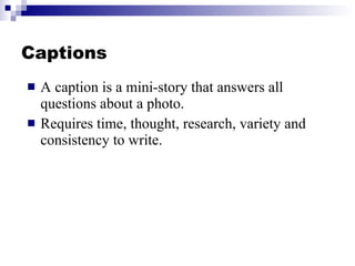 Captions A caption is a mini-story that answers all questions about a photo. Requires time, thought, research, variety and consistency to write. 