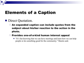 Elements of a Caption <ul><li>Direct Quotation. </li></ul><ul><ul><li>An expanded caption can include quotes from the subj...