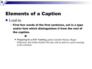 Elements of a Caption <ul><li>Lead-in. </li></ul><ul><ul><li>First few words of the first sentence, set in a type and/or f...