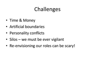 Challenges  Time & Money Artificial boundaries Personality conflicts Silos – we must be ever vigilant Re-envisioning our roles can be scary! 