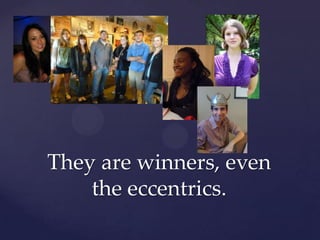 They are winners, even the eccentrics.