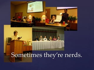 Sometimes they’re nerds.