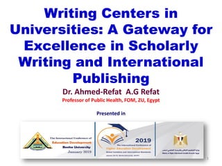 Writing Centers in
Universities: A Gateway for
Excellence in Scholarly
Writing and International
Publishing
Dr. Ahmed-Refat A.G Refat
Professor of Public Health, FOM, ZU, Egypt
Presented in
1
 