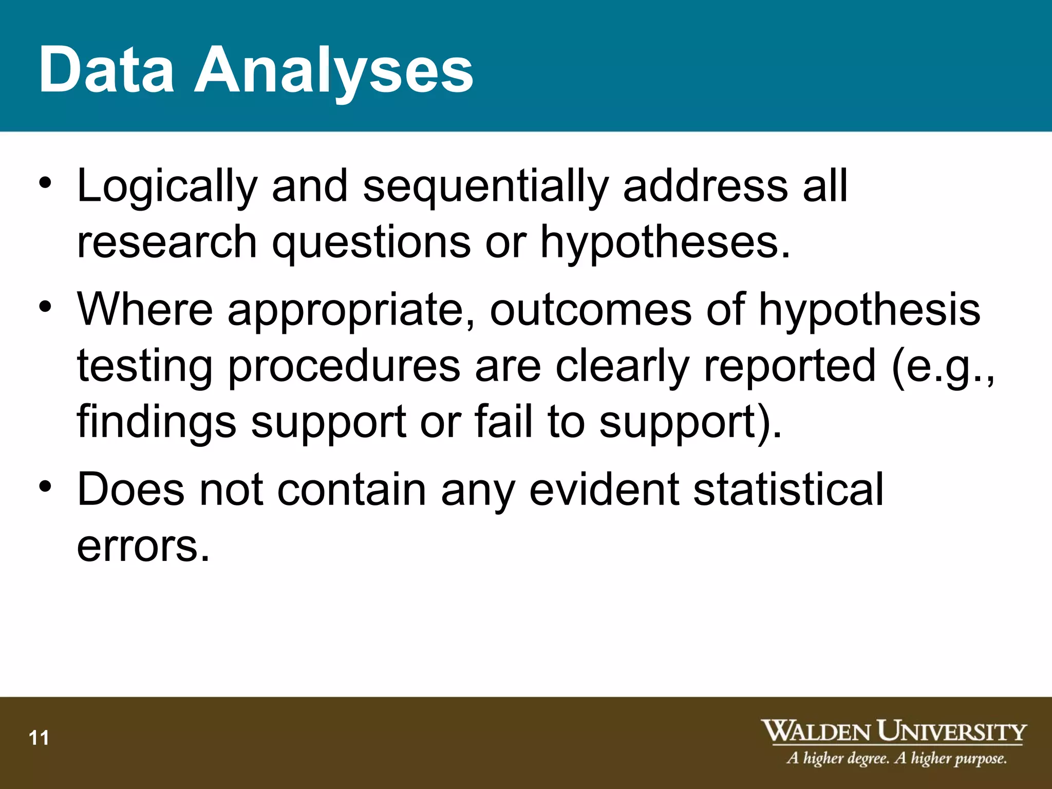 Data Analyses
• Logically and sequentially address all
  research questions or hypotheses.
• Where appropriate, outcomes of hypothesis
  testing procedures are clearly reported (e.g.,
  findings support or fail to support).
• Does not contain any evident statistical
  errors.


11
 