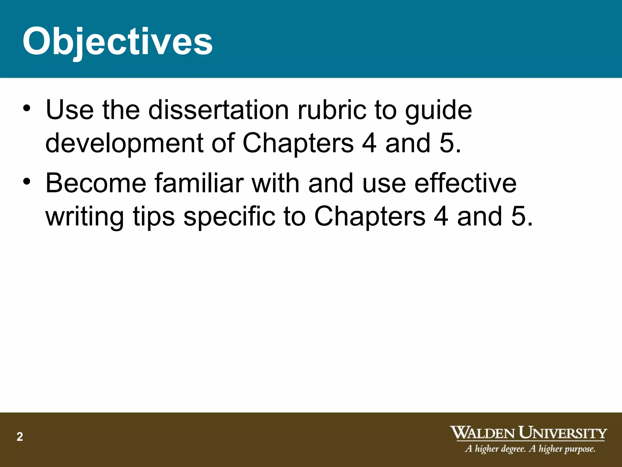 Objectives
• Use the dissertation rubric to guide
  development of Chapters 4 and 5.
• Become familiar with and use effective
  writing tips specific to Chapters 4 and 5.




2
 
