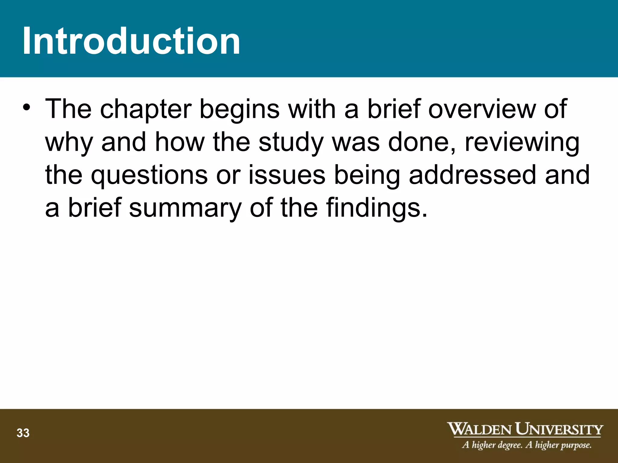 Introduction
• The chapter begins with a brief overview of
  why and how the study was done, reviewing
  the questions or issues being addressed and
  a brief summary of the findings.




33
 