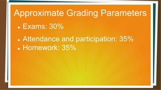 Approximate Grading Parameters
 Exams: 30%
 Attendance and participation: 35%
 Homework: 35%
 